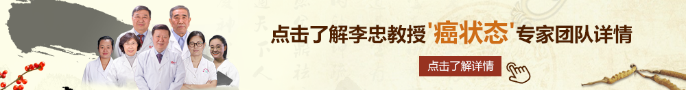 啊啊被爆肏视频北京御方堂李忠教授“癌状态”专家团队详细信息